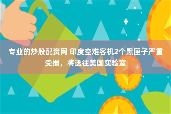 专业的炒股配资网 印度空难客机2个黑匣子严重受损，将送往美国实验室