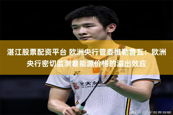 湛江股票配资平台 欧洲央行管委维勒鲁瓦：欧洲央行密切监测着能源价格的溢出效应