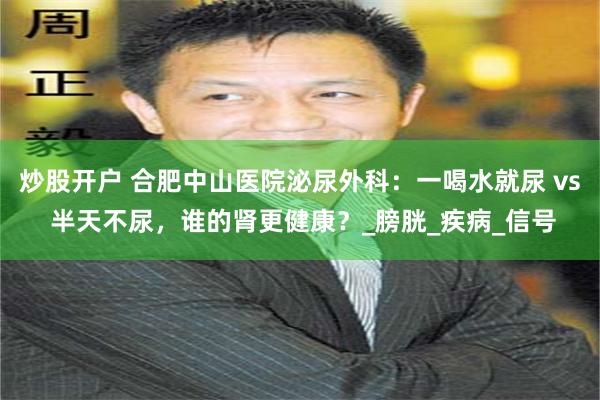 炒股开户 合肥中山医院泌尿外科：一喝水就尿 vs 半天不尿，谁的肾更健康？_膀胱_疾病_信号