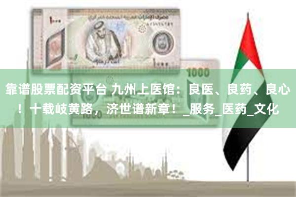 靠谱股票配资平台 九州上医馆：良医、良药、良心！十载岐黄路，济世谱新章！_服务_医药_文化