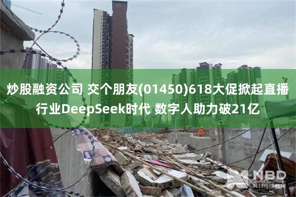 炒股融资公司 交个朋友(01450)618大促掀起直播行业DeepSeek时代 数字人助力破21亿
