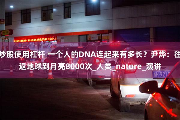 炒股使用杠杆 一个人的DNA连起来有多长？尹烨：往返地球到月亮8000次_人类_nature_演讲
