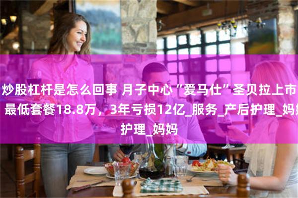 炒股杠杆是怎么回事 月子中心“爱马仕”圣贝拉上市：最低套餐18.8万，3年亏损12亿_服务_产后护理_妈妈