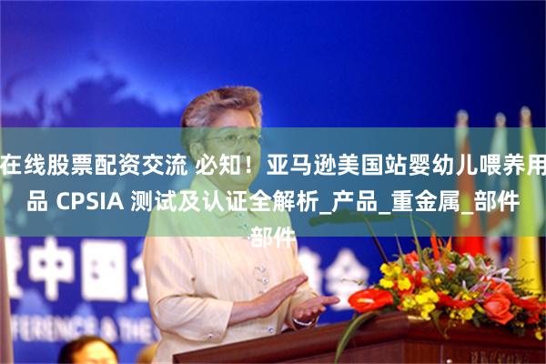 在线股票配资交流 必知！亚马逊美国站婴幼儿喂养用品 CPSIA 测试及认证全解析_产品_重金属_部件