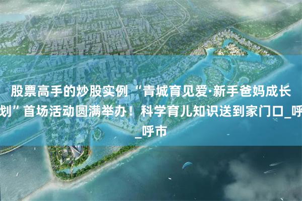 股票高手的炒股实例 “青城育见爱·新手爸妈成长计划”首场活动圆满举办！科学育儿知识送到家门口_呼市