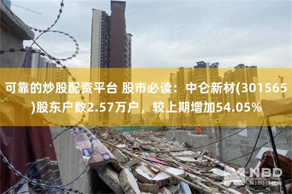 可靠的炒股配资平台 股市必读：中仑新材(301565)股东户数2.57万户，较上期增加54.05%