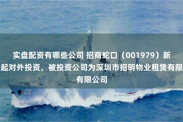 实盘配资有哪些公司 招商蛇口（001979）新增一起对外投资，被投资公司为深圳市招明物业租赁有限公司