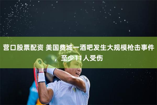 营口股票配资 美国费城一酒吧发生大规模枪击事件，至少11人受伤